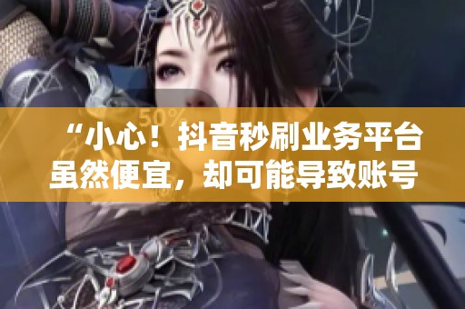 “小心！抖音秒刷业务平台虽然便宜，却可能导致账号永久封禁”