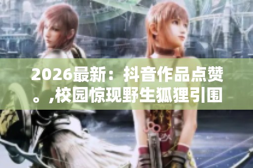 2026最新:抖音作品点赞。,校园惊现野生狐狸引围观拍照便捷化搭建 2026最新:抖音作品点赞。,校园惊现野生狐狸引围观拍照便捷化搭建