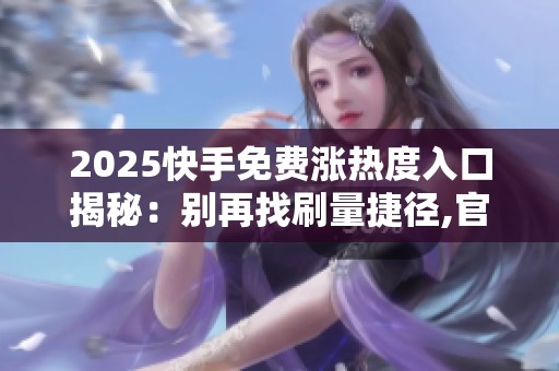 2025快手免费涨热度入口揭秘：别再找刷量捷径,官方政策才是新流量