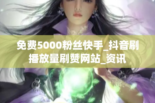 免费5000粉丝快手_抖音刷播放量刷赞网站_资讯