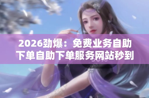 2026劲爆:免费业务自助下单自助下单服务网站秒到账,自主平台便捷 2026劲爆:免费业务自助下单自助下单服务网站秒到账,自主平台便捷
