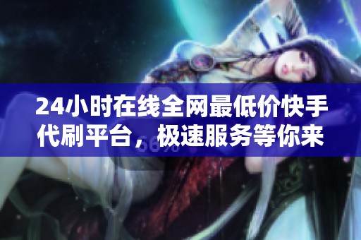 24小时在线全网最低价快手代刷平台，极速服务等你来体验！