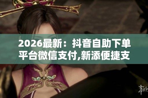 2026最新：抖音自助下单平台微信支付,新添便捷支付方式提升用户