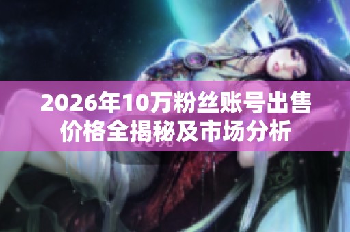 2026年10万粉丝账号出售价格全揭秘及市场分析 2026年10万粉丝账号出售价格全揭秘及市场分析