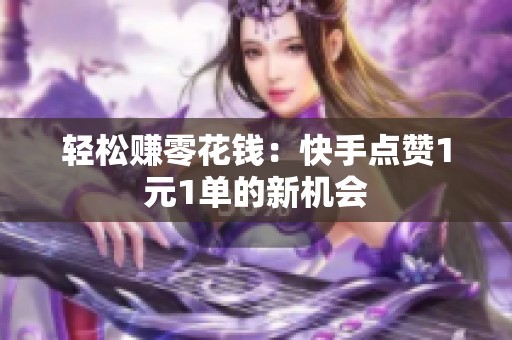 轻松赚零花钱:快手点赞1元1单的新机会 轻松赚零花钱:快手点赞1元1单的新机会