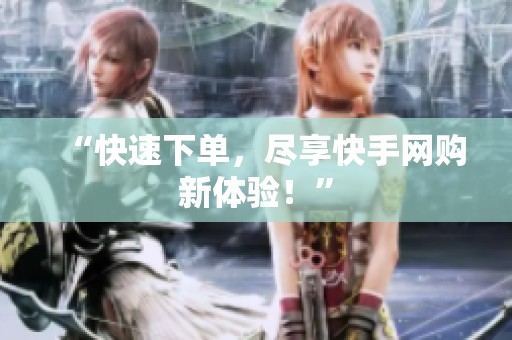 “快速下单,尽享快手网购新体验!” “快速下单,尽享快手网购新体验!”