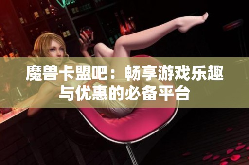魔兽卡盟吧:畅享游戏乐趣与优惠的必备平台 魔兽卡盟吧:畅享游戏乐趣与优惠的必备平台