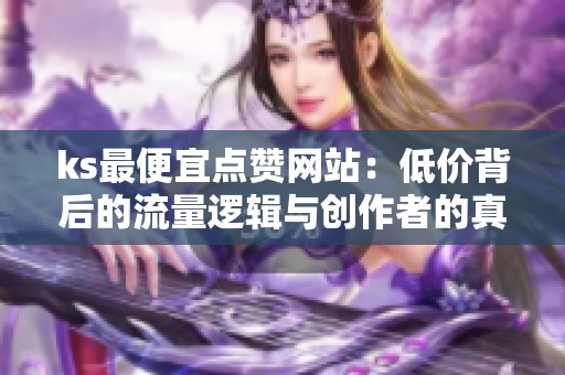 ks最便宜点赞网站:低价背后的流量逻辑与创作者的真实选择 ks最便宜点赞网站:低价背后的流量逻辑与创作者的真实选择