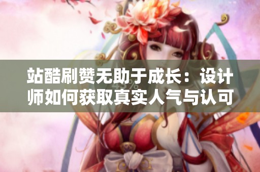 站酷刷赞无助于成长：设计师如何获取真实人气与认可