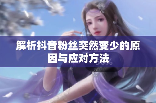 解析抖音粉丝突然变少的原因与应对方法