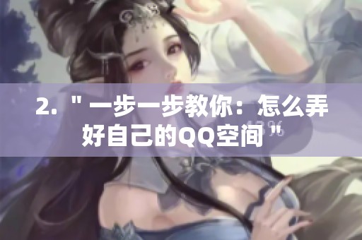 2. "一步一步教你:怎么弄好自己的QQ空间" 2. "一步一步教你:怎么弄好自己的QQ空间"