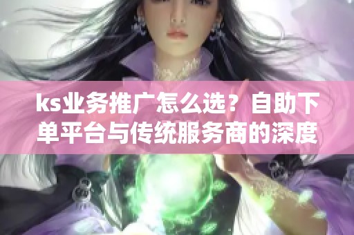 ks业务推广怎么选？自助下单平台与传统服务商的深度对比