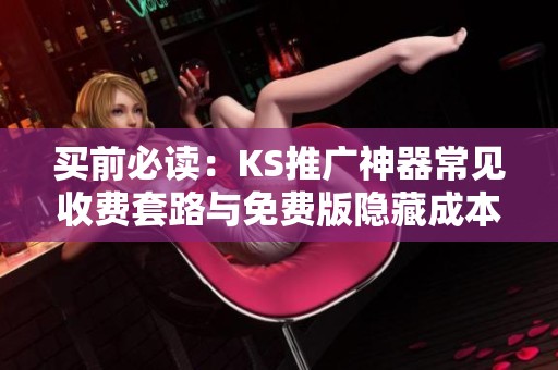 买前必读：KS推广神器常见收费套路与免费版隐藏成本