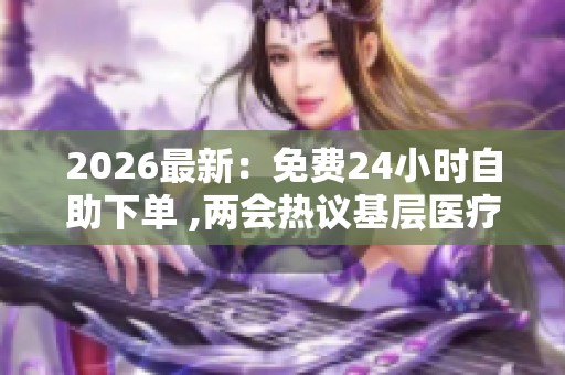 2026最新:免费24小时自助下单 ,两会热议基层医疗建设新方向专属化 2026最新:免费24小时自助下单 ,两会热议基层医疗建设新方向专属化
