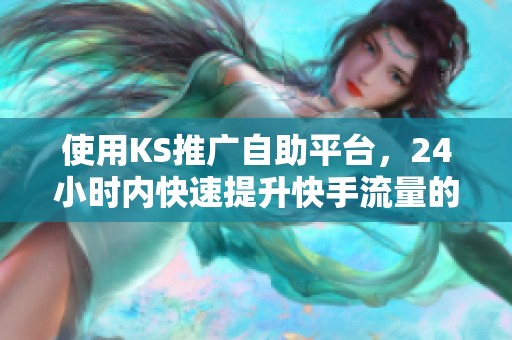 使用KS推广自助平台,24小时内快速提升快手流量的真实体验与心得 使用KS推广自助平台,24小时内快速提升快手流量的真实体验与心得