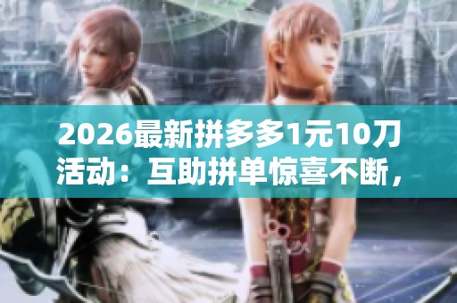 2026最新拼多多1元10刀活动：互助拼单惊喜不断，让你省心省钱