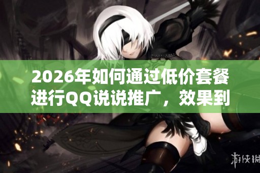 2026年如何通过低价套餐进行QQ说说推广,效果到底怎么样? 2026年如何通过低价套餐进行QQ说说推广,效果到底怎么样?