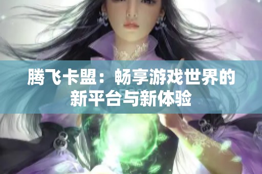 腾飞卡盟：畅享游戏世界的新平台与新体验