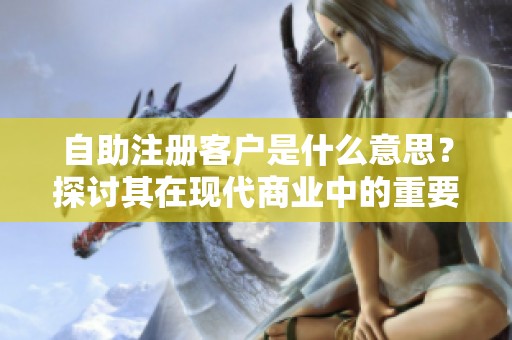 自助注册客户是什么意思?探讨其在现代商业中的重要性 自助注册客户是什么意思?探讨其在现代商业中的重要性