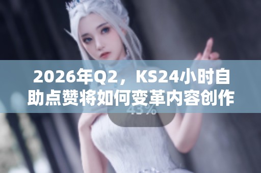 2026年Q2，KS24小时自助点赞将如何变革内容创作者的运营节奏？