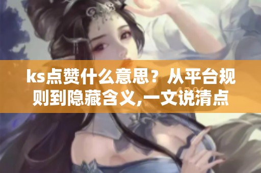 ks点赞什么意思?从平台规则到隐藏含义,一文说清点赞背后的逻辑 ks点赞什么意思?从平台规则到隐藏含义,一文说清点赞背后的逻辑
