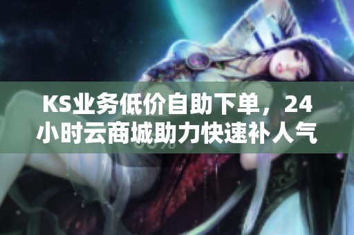 KS业务低价自助下单，24小时云商城助力快速补人气