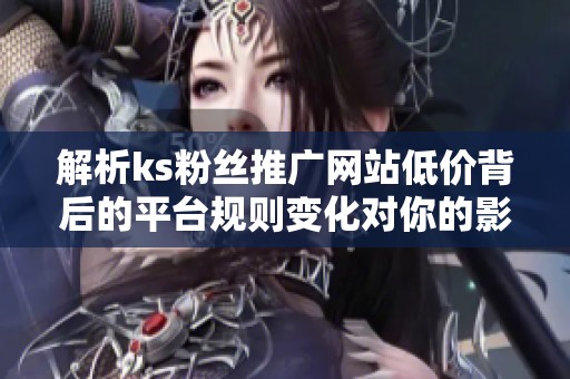 解析ks粉丝推广网站低价背后的平台规则变化对你的影响
