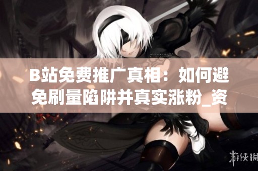 B站免费推广真相:如何避免刷量陷阱并真实涨粉_资讯 B站免费推广真相:如何避免刷量陷阱并真实涨粉_资讯