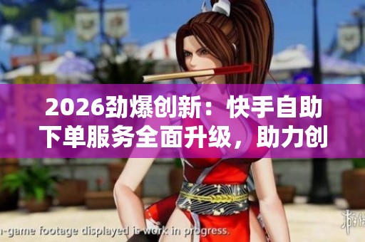 2026劲爆创新:快手自助下单服务全面升级,助力创作者高效便捷发展 2026劲爆创新:快手自助下单服务全面升级,助力创作者高效便捷发展