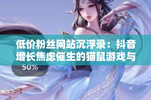 低价粉丝网站沉浮录：抖音增长焦虑催生的猫鼠游戏与营销新生态
