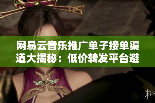网易云音乐推广单子接单渠道大揭秘：低价转发平台避坑全攻略
