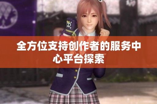 全方位支持创作者的服务中心平台探索