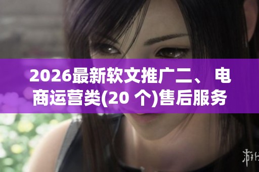 2026最新软文推广二、 电商运营类(20 个)售后服务点号码,网红商城 2026最新软文推广二、 电商运营类(20 个)售后服务点号码,网红商城