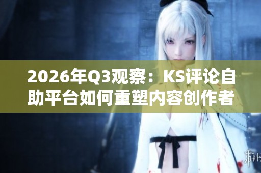 2026年Q3观察:KS评论自助平台如何重塑内容创作者的运营模式 2026年Q3观察:KS评论自助平台如何重塑内容创作者的运营模式