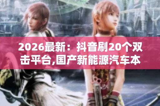 2026最新：抖音刷20个双击平台,国产新能源汽车本月销量再创新高