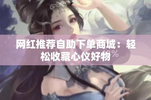 网红推荐自助下单商城:轻松收藏心仪好物 网红推荐自助下单商城:轻松收藏心仪好物