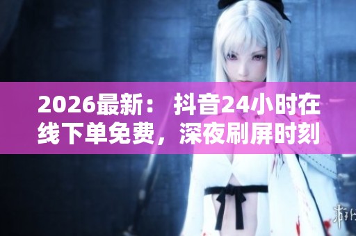 2026最新： 抖音24小时在线下单免费，深夜刷屏时刻专属补给已到！