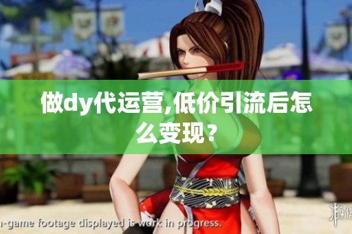 做dy代运营,低价引流后怎么变现? 做dy代运营,低价引流后怎么变现?