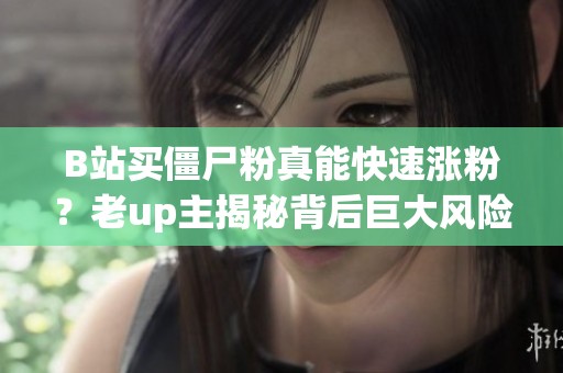 B站买僵尸粉真能快速涨粉?老up主揭秘背后巨大风险 B站买僵尸粉真能快速涨粉?老up主揭秘背后巨大风险
