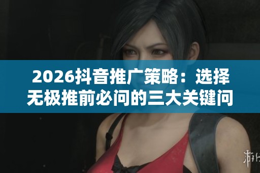 2026抖音推广策略:选择无极推前必问的三大关键问题 2026抖音推广策略:选择无极推前必问的三大关键问题