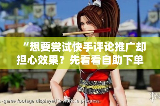 “想要尝试快手评论推广却担心效果？先看看自助下单网站的基础知识”