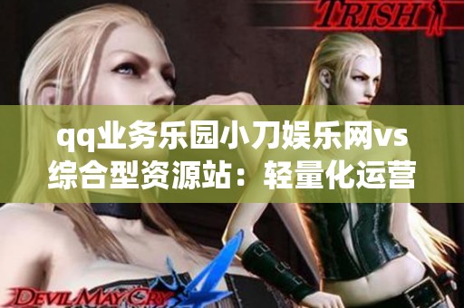 qq业务乐园小刀娱乐网vs综合型资源站：轻量化运营与规模效应的利弊