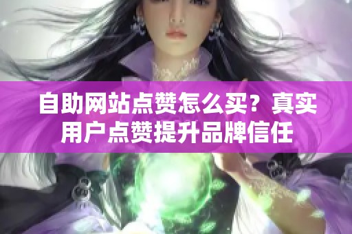 自助网站点赞怎么买?真实用户点赞提升品牌信任 自助网站点赞怎么买?真实用户点赞提升品牌信任