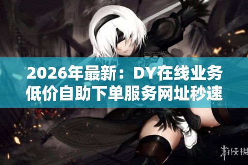 2026年最新:DY在线业务低价自助下单服务网址秒速到账,便捷在线服务全力助推 2026年最新:DY在线业务低价自助下单服务网址秒速到账,便捷在线服务全力助推