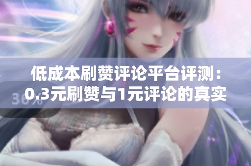 低成本刷赞评论平台评测:0.3元刷赞与1元评论的真实效果对比 低成本刷赞评论平台评测:0.3元刷赞与1元评论的真实效果对比