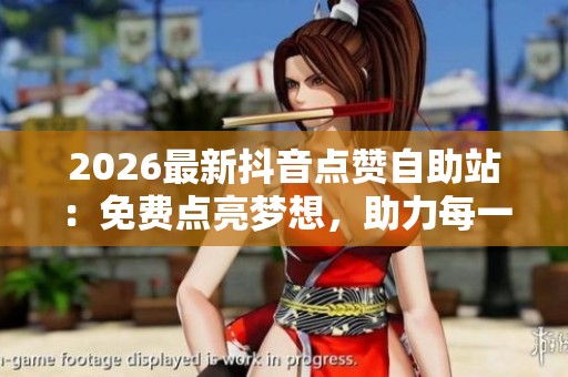 2026最新抖音点赞自助站:免费点亮梦想,助力每一个心灵启航! 2026最新抖音点赞自助站:免费点亮梦想,助力每一个心灵启航!
