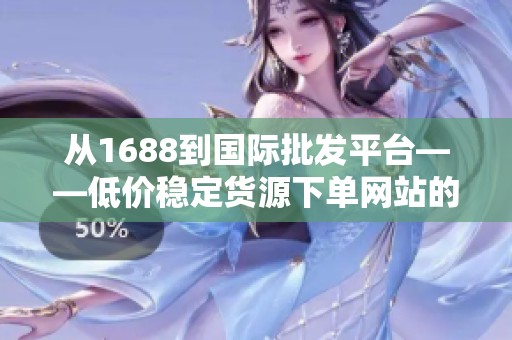 从1688到国际批发平台——低价稳定货源下单网站的类型与适用场景 从1688到国际批发平台——低价稳定货源下单网站的类型与适用场景
