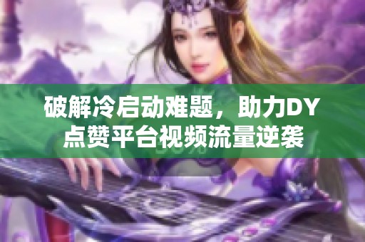 破解冷启动难题,助力DY点赞平台视频流量逆袭 破解冷启动难题,助力DY点赞平台视频流量逆袭