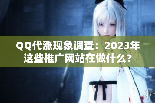 QQ代涨现象调查:2023年这些推广网站在做什么? QQ代涨现象调查:2023年这些推广网站在做什么?