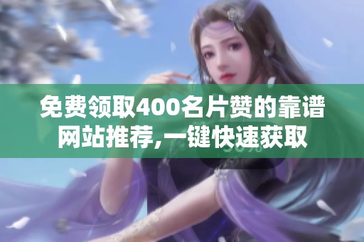 免费领取400名片赞的靠谱网站推荐,一键快速获取 免费领取400名片赞的靠谱网站推荐,一键快速获取
